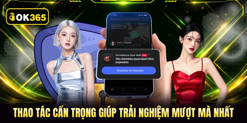 Thao tác cẩn trọng giúp trải nghiệm mượt mà nhất